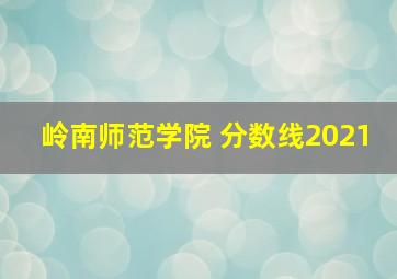 岭南师范学院 分数线2021